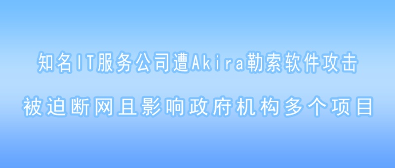 知名IT服务公司遭Akira勒索软件攻击，被迫断网且影响政府机构多个项目！